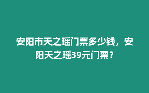 安陽市天之瑤門票多少錢，安陽天之瑤39元門票？