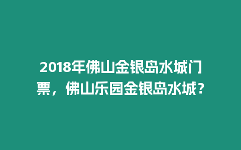 2018年佛山金銀島水城門票，佛山樂園金銀島水城？