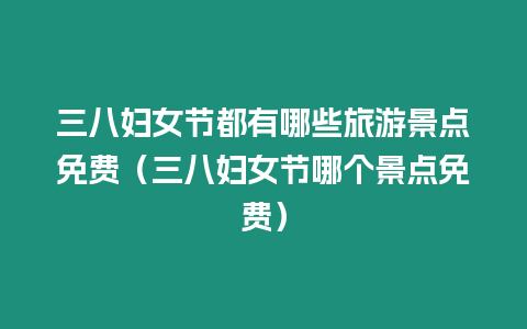 三八婦女節(jié)都有哪些旅游景點(diǎn)免費(fèi)（三八婦女節(jié)哪個(gè)景點(diǎn)免費(fèi)）