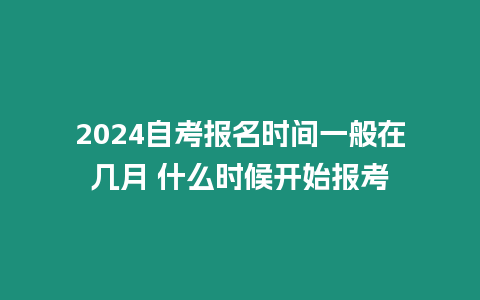 2024自考報名時間一般在幾月 什么時候開始報考