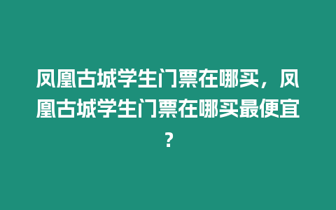 鳳凰古城學生門票在哪買，鳳凰古城學生門票在哪買最便宜？