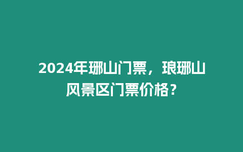 2024年琊山門票，瑯琊山風景區門票價格？