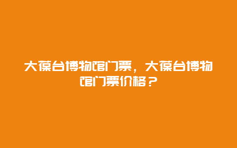 大葆臺博物館門票，大葆臺博物館門票價格？