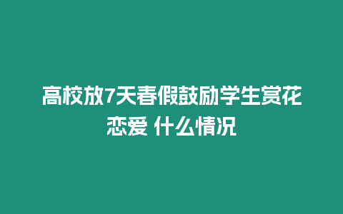 高校放7天春假鼓勵學生賞花戀愛 什么情況