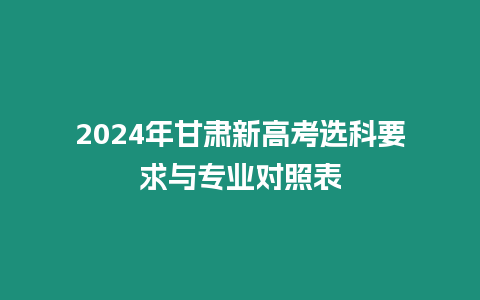 2024年甘肅新高考選科要求與專業對照表