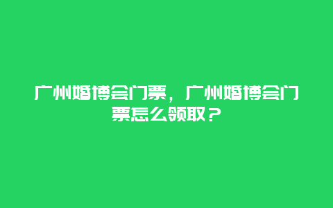 廣州婚博會門票，廣州婚博會門票怎么領取？