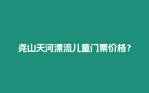 堯山天河漂流兒童門票價格？