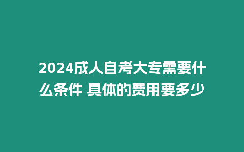 2024成人自考大專需要什么條件 具體的費用要多少