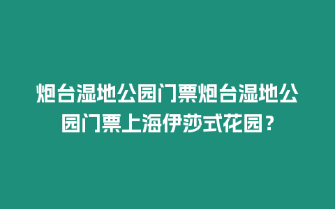 炮臺濕地公園門票炮臺濕地公園門票上海伊莎式花園？