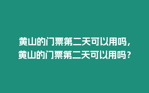 黃山的門票第二天可以用嗎，黃山的門票第二天可以用嗎？