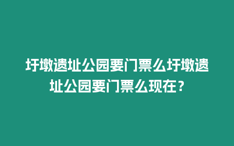 圩墩遺址公園要門票么圩墩遺址公園要門票么現在？