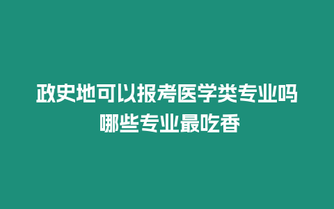 政史地可以報考醫學類專業嗎 哪些專業最吃香