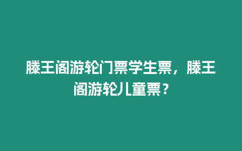 滕王閣游輪門票學生票，滕王閣游輪兒童票？