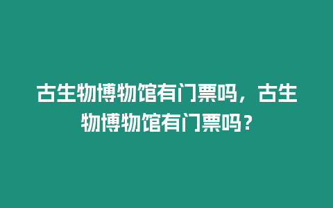 古生物博物館有門票嗎，古生物博物館有門票嗎？