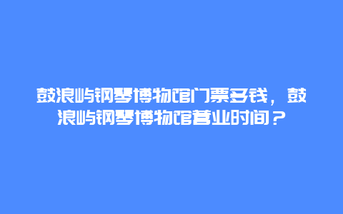 鼓浪嶼鋼琴博物館門票多錢，鼓浪嶼鋼琴博物館營業(yè)時間？