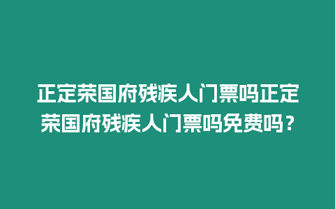 正定榮國府殘疾人門票嗎正定榮國府殘疾人門票嗎免費嗎？