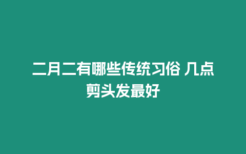 二月二有哪些傳統習俗 幾點剪頭發最好