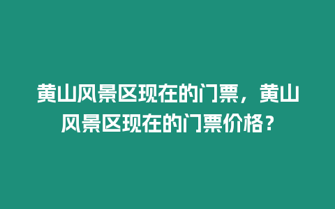 黃山風景區現在的門票，黃山風景區現在的門票價格？