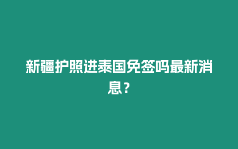 新疆護照進泰國免簽嗎最新消息？