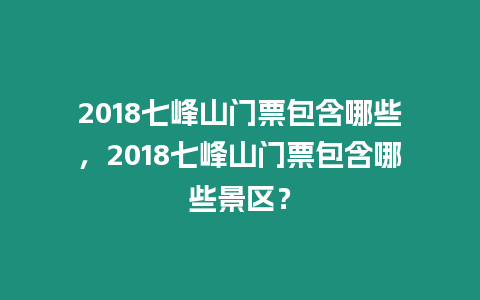 2018七峰山門票包含哪些，2018七峰山門票包含哪些景區？