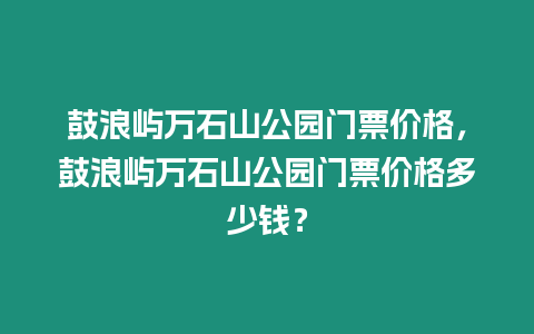 鼓浪嶼萬石山公園門票價格，鼓浪嶼萬石山公園門票價格多少錢？