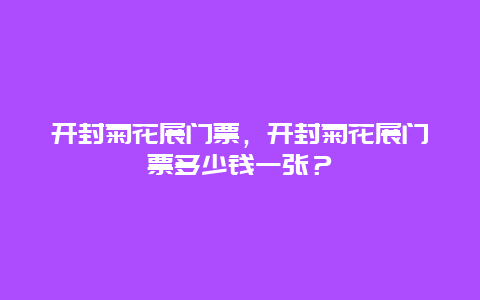 開(kāi)封菊花展門(mén)票，開(kāi)封菊花展門(mén)票多少錢(qián)一張？