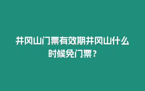 井岡山門票有效期井岡山什么時候免門票？