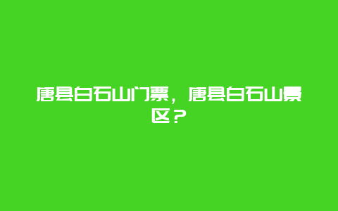 唐縣白石山門票，唐縣白石山景區？