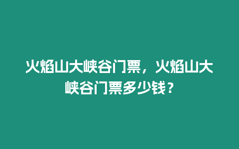 火焰山大峽谷門票，火焰山大峽谷門票多少錢？