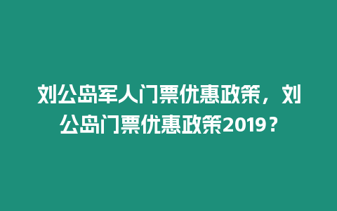 劉公島軍人門票優(yōu)惠政策，劉公島門票優(yōu)惠政策2019？