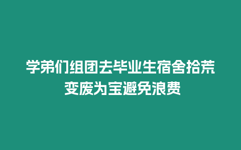 學弟們組團去畢業生宿舍拾荒 變廢為寶避免浪費