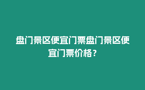 盤門景區便宜門票盤門景區便宜門票價格？