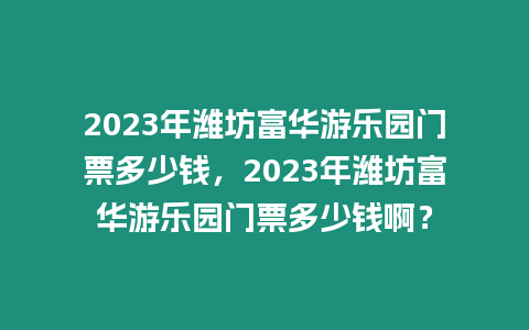 2023年濰坊富華游樂園門票多少錢，2023年濰坊富華游樂園門票多少錢啊？