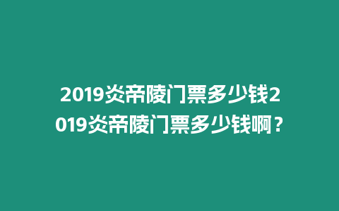 2019炎帝陵門票多少錢2019炎帝陵門票多少錢啊？