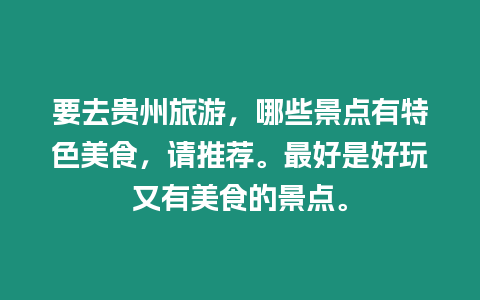 要去貴州旅游，哪些景點(diǎn)有特色美食，請推薦。最好是好玩又有美食的景點(diǎn)。