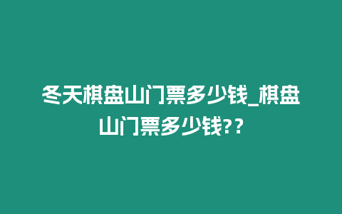 冬天棋盤山門票多少錢_棋盤山門票多少錢?？