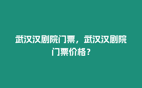 武漢漢劇院門票，武漢漢劇院門票價格？