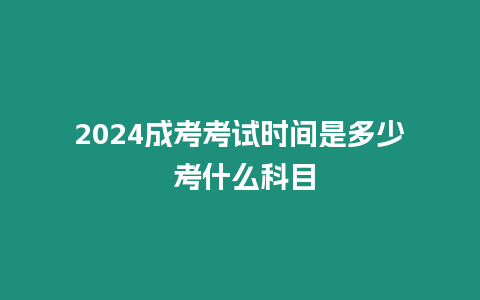 2024成考考試時(shí)間是多少 考什么科目