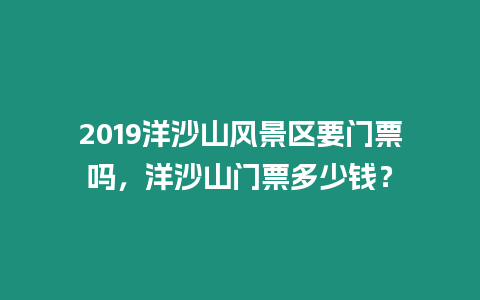 2019洋沙山風(fēng)景區(qū)要門票嗎，洋沙山門票多少錢？