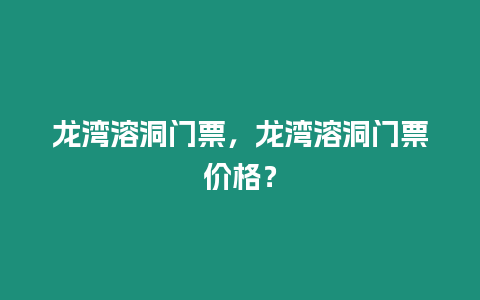 龍灣溶洞門票，龍灣溶洞門票價格？