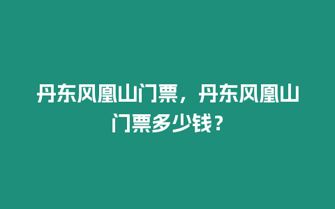 丹東風凰山門票，丹東風凰山門票多少錢？