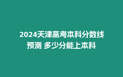 2024天津高考本科分數線預測 多少分能上本科