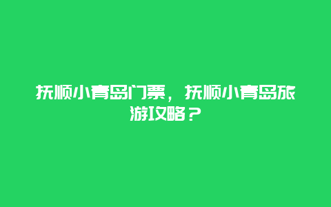 撫順小青島門票，撫順小青島旅游攻略？