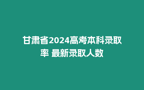 甘肅省2024高考本科錄取率 最新錄取人數