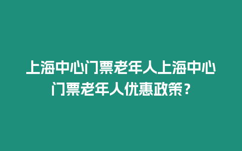 上海中心門票老年人上海中心門票老年人優(yōu)惠政策？