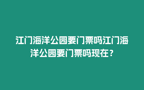 江門海洋公園要門票嗎江門海洋公園要門票嗎現(xiàn)在？