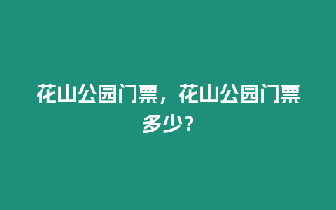 花山公園門票，花山公園門票多少？