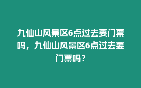 九仙山風(fēng)景區(qū)6點(diǎn)過去要門票嗎，九仙山風(fēng)景區(qū)6點(diǎn)過去要門票嗎？