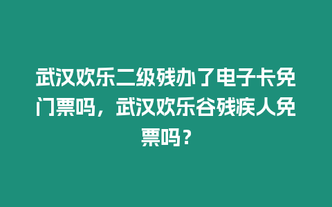 武漢歡樂二級(jí)殘辦了電子卡免門票嗎，武漢歡樂谷殘疾人免票嗎？