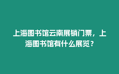 上海圖書館云南展銷門票，上海圖書館有什么展覽？